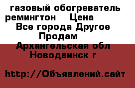 газовый обогреватель ремингтон  › Цена ­ 4 000 - Все города Другое » Продам   . Архангельская обл.,Новодвинск г.